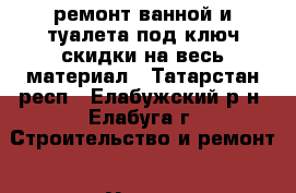ремонт ванной и туалета под ключ скидки на весь материал - Татарстан респ., Елабужский р-н, Елабуга г. Строительство и ремонт » Услуги   . Татарстан респ.